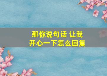 那你说句话 让我开心一下怎么回复